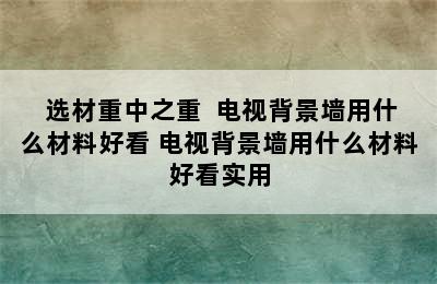  选材重中之重  电视背景墙用什么材料好看 电视背景墙用什么材料好看实用